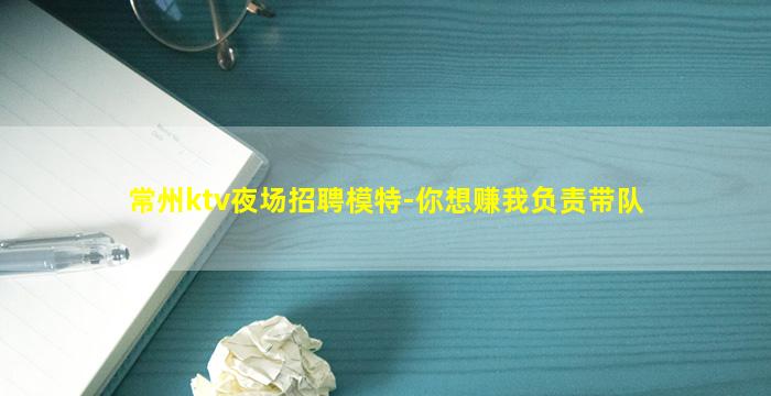 常州ktv夜场招聘模特-你想赚我负责带队